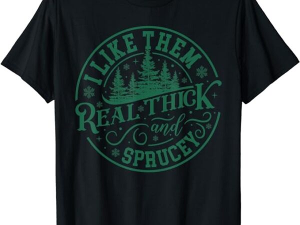 I like them real thick and sprucey christmas tree funny t-shirt png file