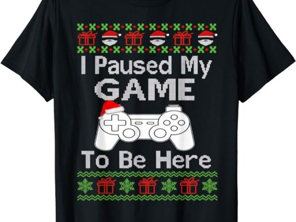 I paused my game to be here ugly sweater funny christmas men t-shirt png file