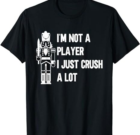 I’m not a player i just crush a lot – nutcracker christmas t-shirt