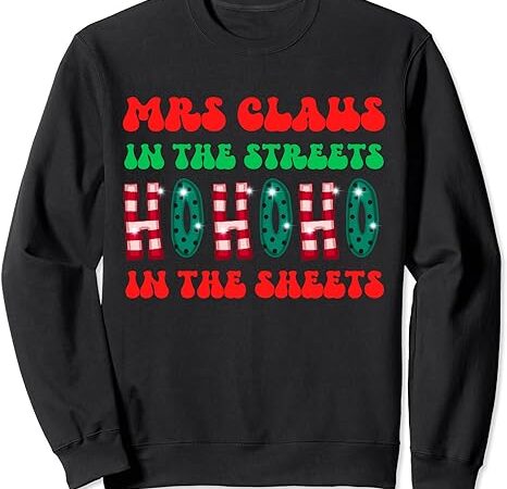 Mrs claus in the streets ho ho ho in the sheets christmas sweatshirt 1