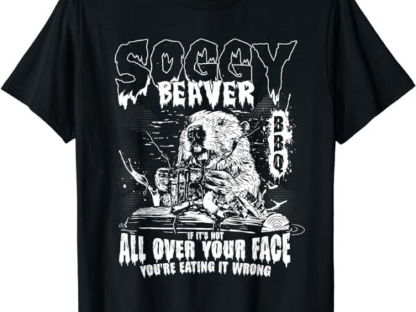 Soggy beaver bbq if it’s not all over your face t-shirt png file