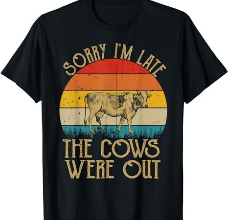 Sorry i’m late the cows were out t-shirt