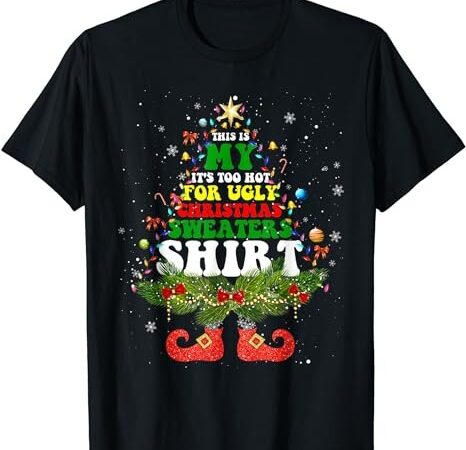 This is my it’s too hot for ugly christmas sweaters matching t-shirt