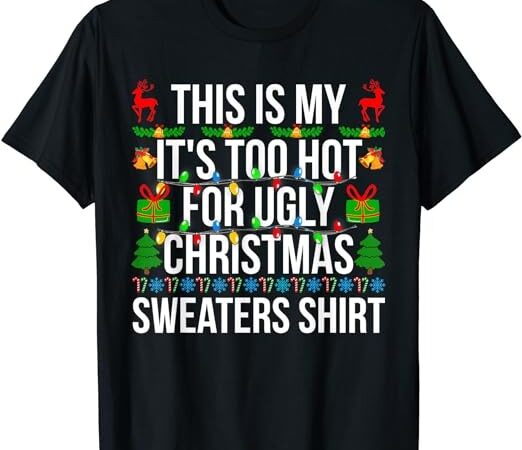 Xmas this is my it’s too hot for ugly christmas sweaters t-shirt