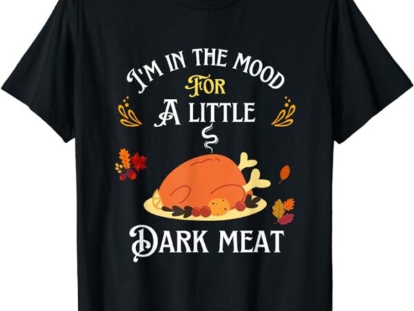 Funny i’m in the mood for dark meat thanksgiving t-shirt png file