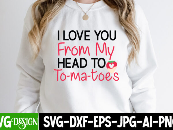 I love you from my head to to-ma-toes t-shirt design, i love you from my head to to-ma-toes svg design, valentine quotes, new quotes, bundle