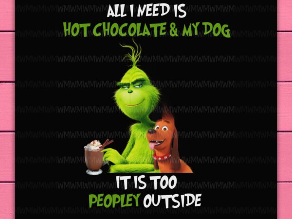 Grinch all i need is hot chocolate and my dog it is too peopley outside funny design png shirt