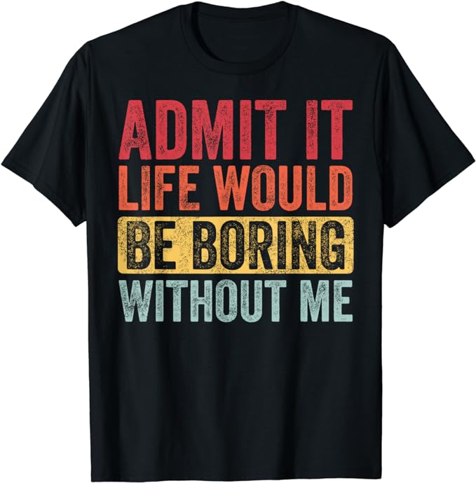 Admit It Life Would Be Boring Without Me, Funny Saying Retro T-Shirt