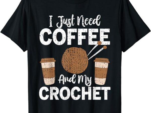 Funny cute crochet i just need coffee and my crochet t-shirt