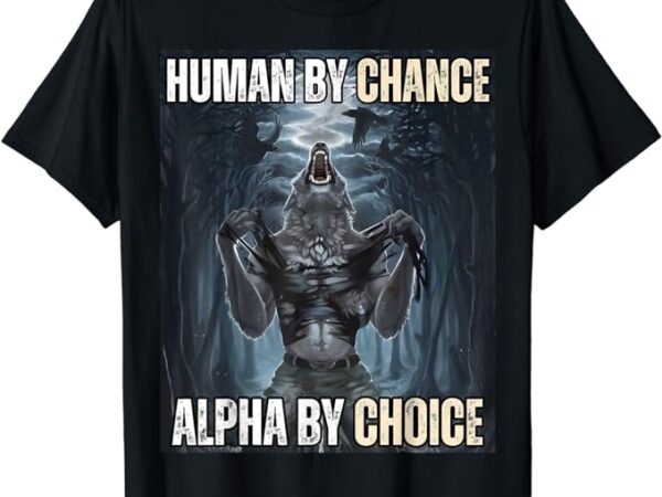 Human by chance alpha by choice cool funny alpha wolf meme t-shirt