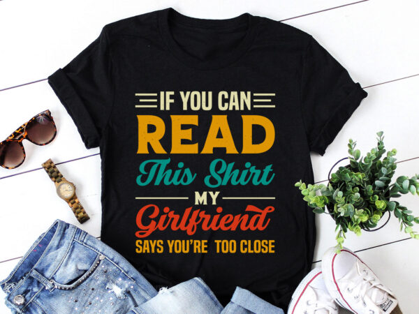 If you can read this shirt my girlfriend says you’re too close t-shirt design