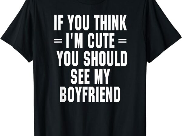 If you think i’m cute you should see my boyfriend t shirt t-shirt