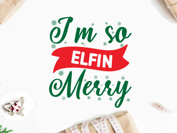 I’m so elfin merry svg christmas svg, merry christmas svg bundle, merry christmas saying svg t shirt template vector