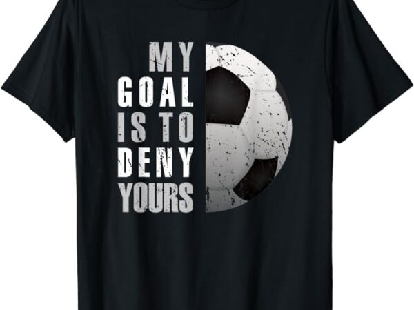 My goal is to deny yours soccer goalie distressed goalkeeper t-shirt