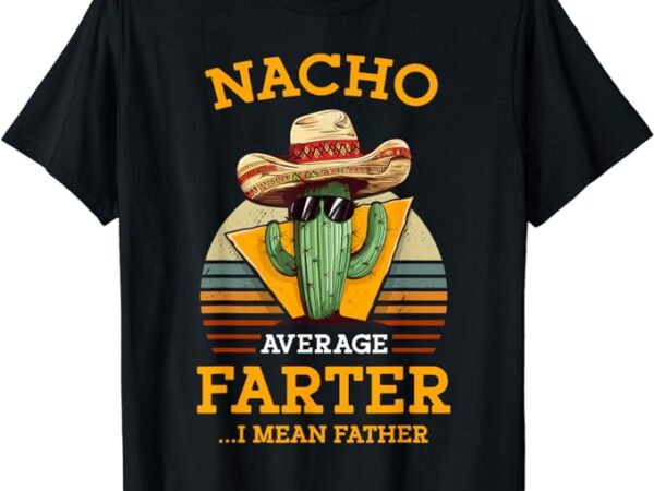 Nacho average farter i mean father mexican funny dad joke t-shirt