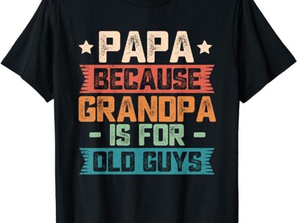 Papa because grandpa is for old guys vintage funny dad gift t-shirt