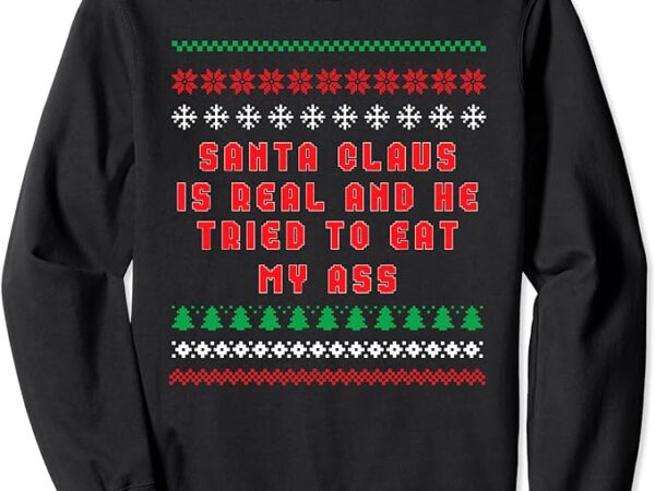 Santa claus is real and tried to eat my ass ugly christmas sweatshirt