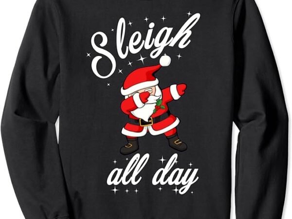 Sleigh all day dabbing santa funny christmas shirt sweatshirt