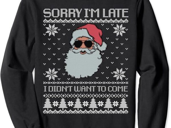 Sorry i’m late, i didn’t want to come, cool santa face xmas sweatshirt