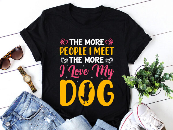 The more people i meet the more i love my dog t-shirt design