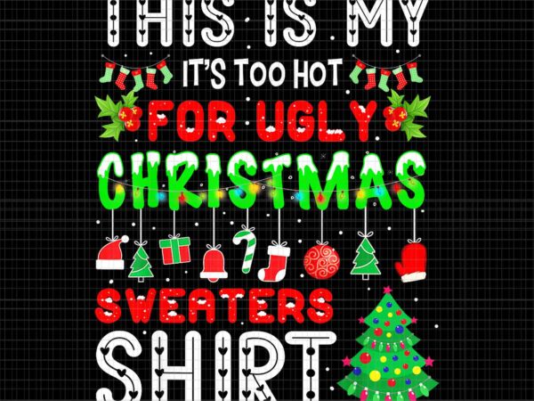 This is my it’s too hot for ugly christmas sweaters shirt png, ugly christmas png, funny christmas png t shirt designs for sale