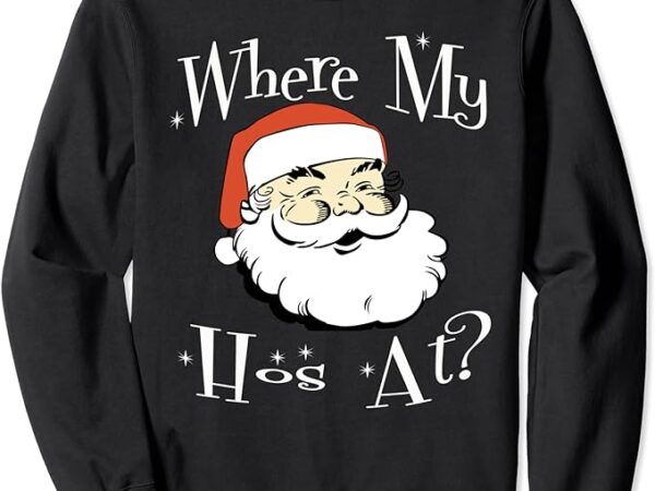 Where my hos at christmas tee funny adult santa claus hoes sweatshirt