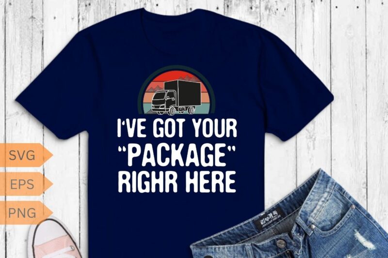 I’ve Got Your Package-Funny Flex Delivery Driver/Courier T-Shirt design vector, courier shirt, funny courier svg, Delivery Driver shirt