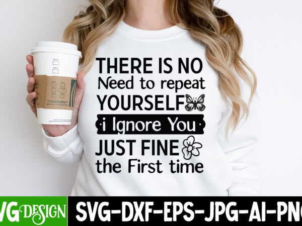 There is no need to repeat yourself i ignore you just fine the first time t-shirt design, sarcastic t-shirt design