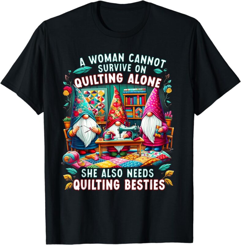 A Woman Cannot Survive On Quilting Alone She Also Needs T-Shirt