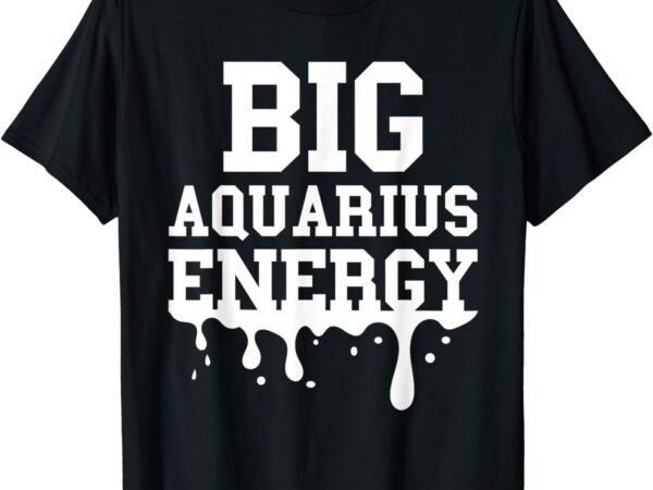 Big aquarius energy men women zodiac sign drip birthday t-shirt