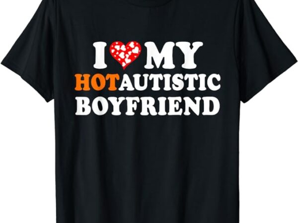 I love my hot autistic boyfriend t-shirt