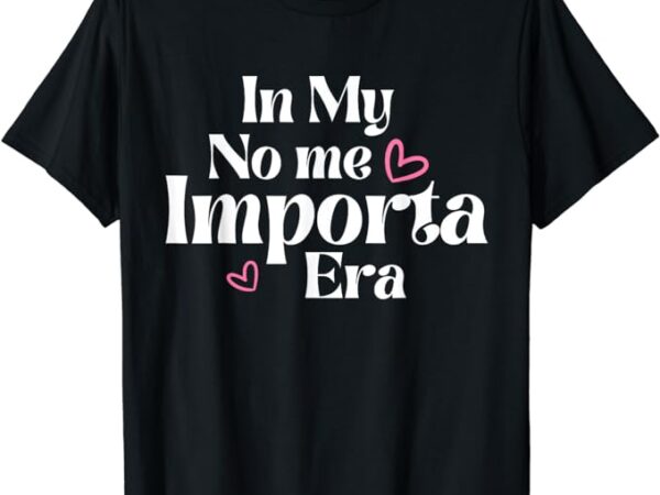 In my no me importa era in my i don’t care era in spanish t-shirt