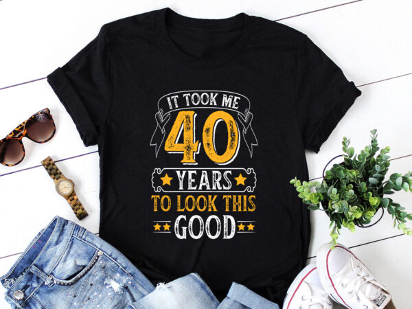 It took me 40 years to look this good t-shirt design