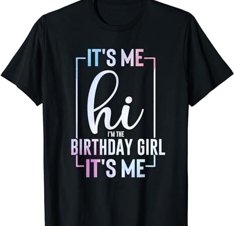 It’s me hi i’m the birthday girl it’s me – girls bday party t-shirt