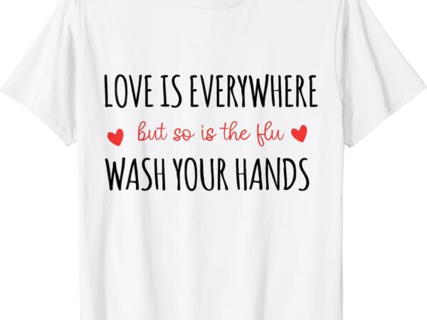 Love is everywhere but so is the flu wash your hands nurse t-shirt