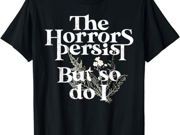 The horrors persist but so do i humor flower funny t-shirt