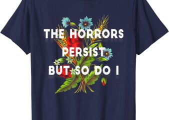The Horrors Persist But So Do I Humor Funny Flower Design T-Shirt