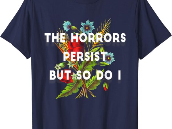 The horrors persist but so do i humor funny flower design t-shirt