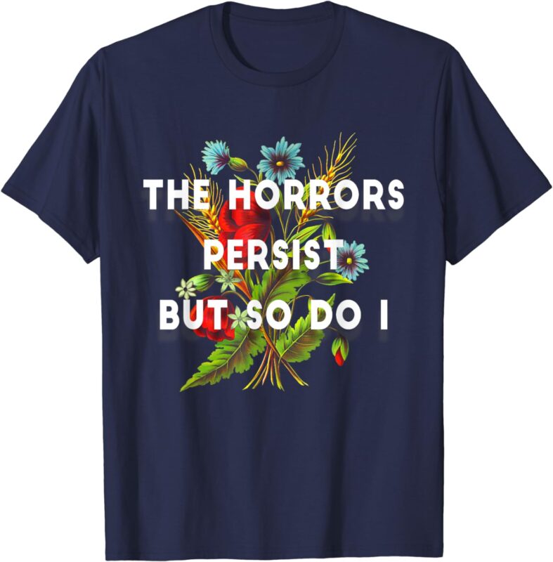 The Horrors Persist But So Do I Humor Funny Flower Design T-Shirt