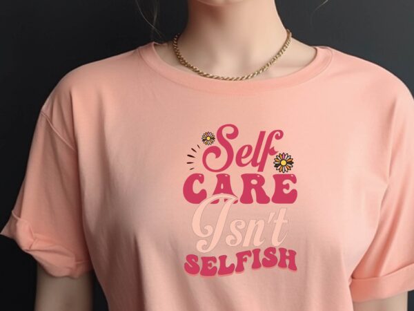 Self care isn’t selfish t shirt template vector