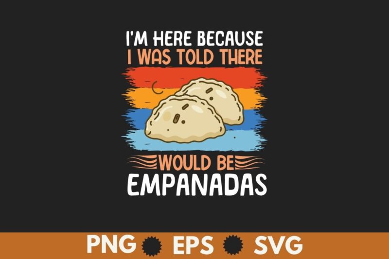 I’m here because I was told there would be empanadas T-Shirt design vector, empanada shirt, Empanada Lover, Food Lover, Empanada shirt