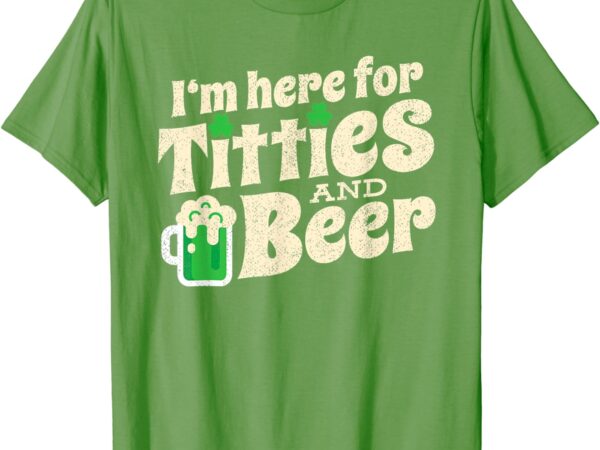 I’m here for titties and beer funny st patricks day drinking t-shirt