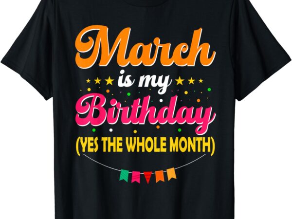 March is my birthday the whole month march birthday t-shirt