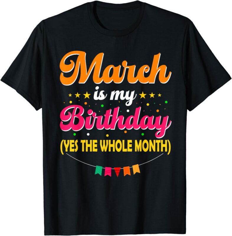 March Is My Birthday The Whole Month March Birthday T-Shirt