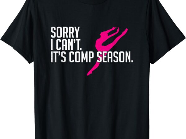 Sorry i can’t comp season cheer gilrs comp dance mom dancing t-shirt