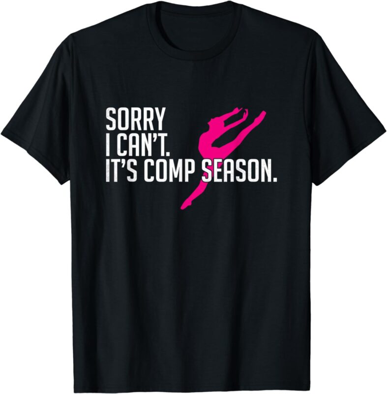 Sorry I Can’t Comp Season Cheer Gilrs Comp Dance Mom Dancing T-Shirt