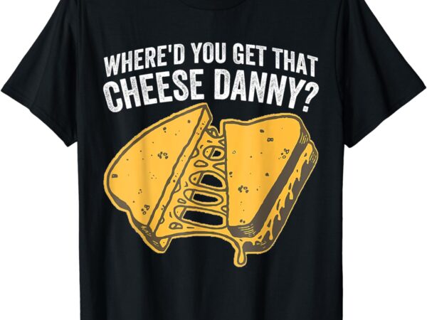 Where’d you get that cheese danny grilled cheese t-shirt