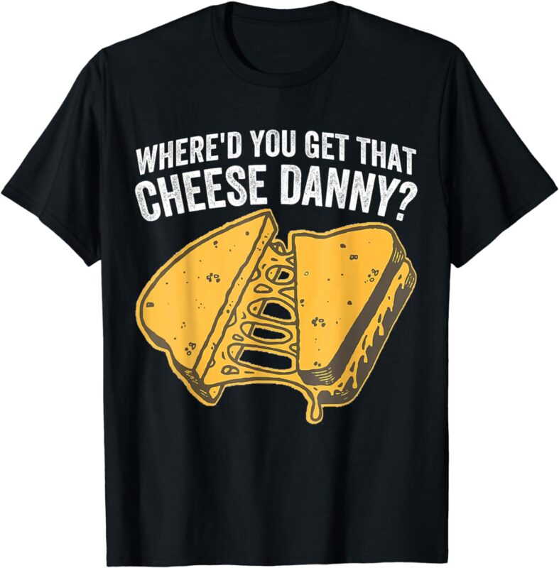 Where’d You Get That Cheese Danny Grilled Cheese T-Shirt