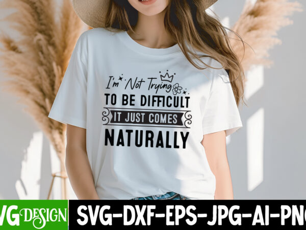 I’m not trying to be difficult it just comes naturally t-shirt design, sarcastic svg bundle,sarcastic quotes,sarcastic sublimation bundle