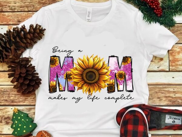 Being a mom makes my life complete sunflower png t shirt template